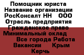 Помощник юриста › Название организации ­ РосКонсалт-НН', ООО › Отрасль предприятия ­ Гражданское право › Минимальный оклад ­ 15 000 - Все города Работа » Вакансии   . Крым,Керчь